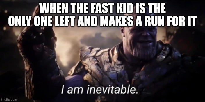 hi | WHEN THE FAST KID IS THE ONLY ONE LEFT AND MAKES A RUN FOR IT | image tagged in i am inevitable | made w/ Imgflip meme maker
