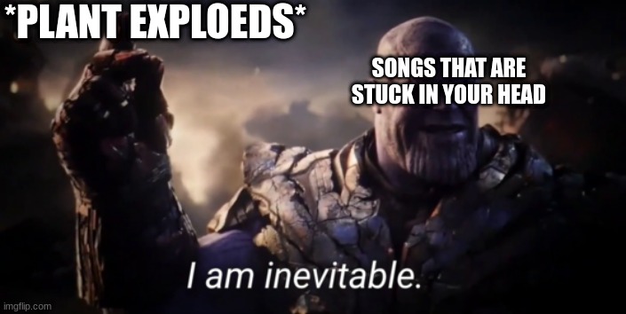 hmmmm | *PLANT EXPLOEDS*; SONGS THAT ARE STUCK IN YOUR HEAD | image tagged in i am inevitable | made w/ Imgflip meme maker