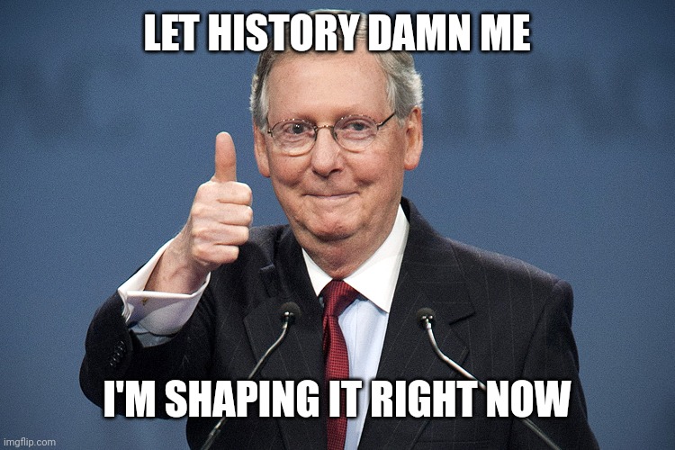 Mitch McConnell | LET HISTORY DAMN ME I'M SHAPING IT RIGHT NOW | image tagged in mitch mcconnell | made w/ Imgflip meme maker