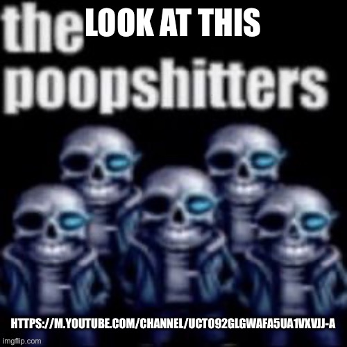 The Poopshitters | LOOK AT THIS; HTTPS://M.YOUTUBE.COM/CHANNEL/UCTO92GLGWAFA5UA1VXVJJ-A | image tagged in the poopshitters | made w/ Imgflip meme maker