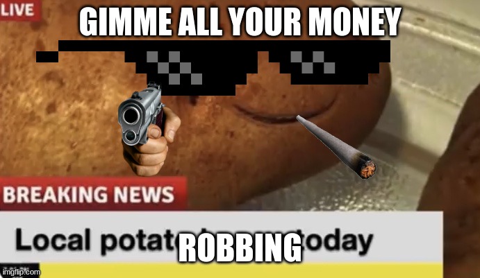 hmmmmmmmmmmmmmmmmmmmmmmmmmmmmmmmmmmmmmm | GIMME ALL YOUR MONEY; ROBBING | image tagged in local potato happy today | made w/ Imgflip meme maker