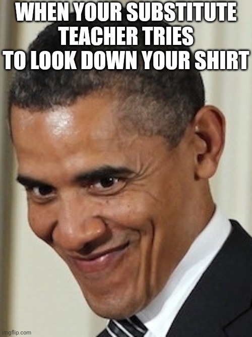 This happened to me- | WHEN YOUR SUBSTITUTE TEACHER TRIES TO LOOK DOWN YOUR SHIRT | image tagged in obama kinky face | made w/ Imgflip meme maker