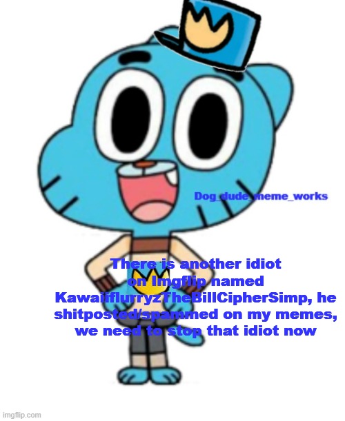 We need to stop KawaiiflurryzTheBillChipherSimp now | There is another idiot on Imgflip named KawaiiflurryzTheBillCipherSimp, he shitposted/spammed on my memes, we need to stop that idiot now | image tagged in dog_dude_meme_works announcement template | made w/ Imgflip meme maker
