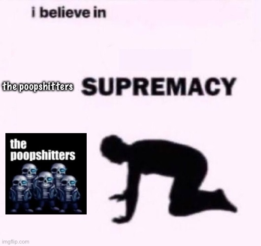 I do, it’s true | the poopshitters | image tagged in i belive in supermacy | made w/ Imgflip meme maker