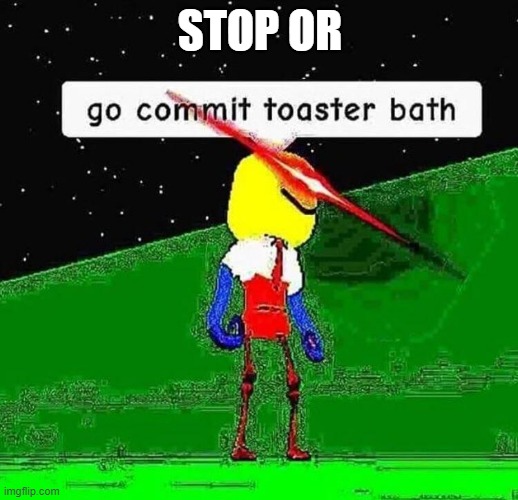 Go commit toaster bath | STOP OR | image tagged in go commit toaster bath | made w/ Imgflip meme maker