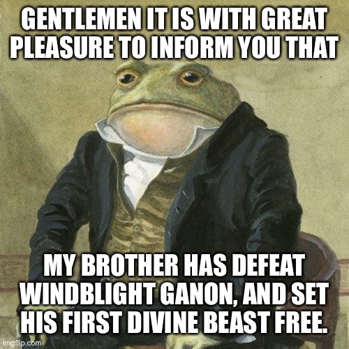 Woooo | GENTLEMEN IT IS WITH GREAT PLEASURE TO INFORM YOU THAT; MY BROTHER HAS DEFEAT WINDBLIGHT GANON, AND SET HIS FIRST DIVINE BEAST FREE. | image tagged in gentlemen it is with great pleasure to inform you that | made w/ Imgflip meme maker