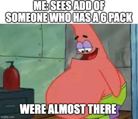 What happens | ME: SEES ADD OF SOMEONE WHO HAS A 6 PACK; WERE ALMOST THERE | image tagged in fat patrick | made w/ Imgflip meme maker