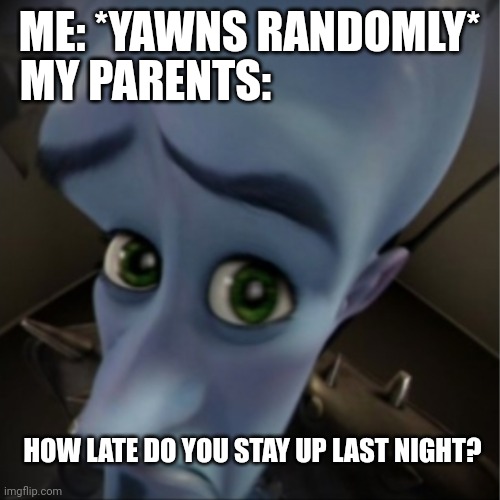 Funny relatable meme parents | ME: *YAWNS RANDOMLY*; MY PARENTS:; HOW LATE DO YOU STAY UP LAST NIGHT? | image tagged in megamind peeking,parents,funny memes,so true memes,relatable | made w/ Imgflip meme maker