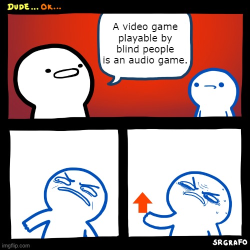 If regular people play video games, blind people play audio games. | A video game playable by blind people is an audio game. | image tagged in angry upvote | made w/ Imgflip meme maker