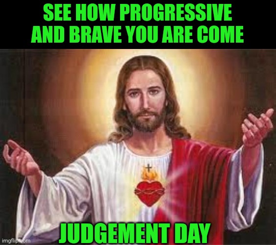 SEE HOW PROGRESSIVE AND BRAVE YOU ARE COME JUDGEMENT DAY | made w/ Imgflip meme maker