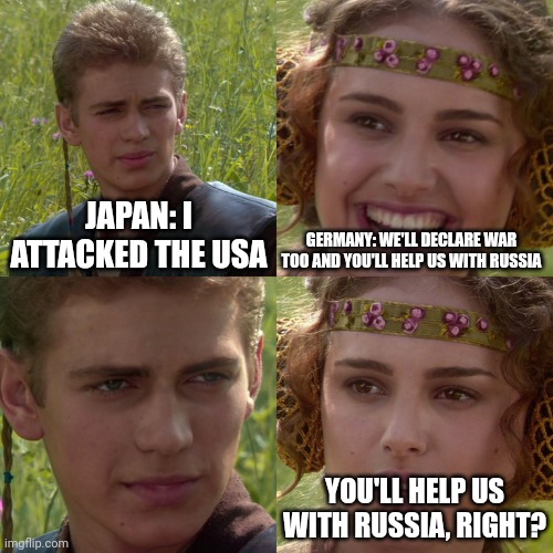 Anakin Padme 4 Panel | JAPAN: I ATTACKED THE USA; GERMANY: WE'LL DECLARE WAR TOO AND YOU'LL HELP US WITH RUSSIA; YOU'LL HELP US WITH RUSSIA, RIGHT? | image tagged in anakin padme 4 panel | made w/ Imgflip meme maker