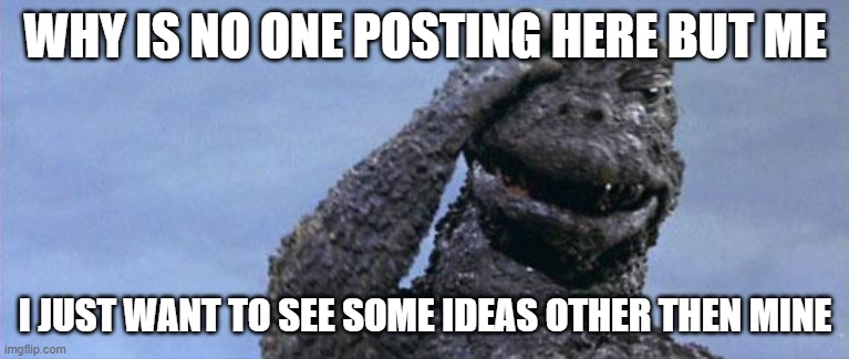 Seriously, if u followed this stream, I wanted u to follow it to actually post, not, u follow it and watch as I post. | WHY IS NO ONE POSTING HERE BUT ME; I JUST WANT TO SEE SOME IDEAS OTHER THEN MINE | image tagged in godzilla facepalm | made w/ Imgflip meme maker