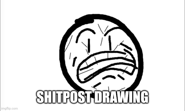 Me when your when your me and when you and when your when I when yes | SHITPOST DRAWING | image tagged in white background | made w/ Imgflip meme maker