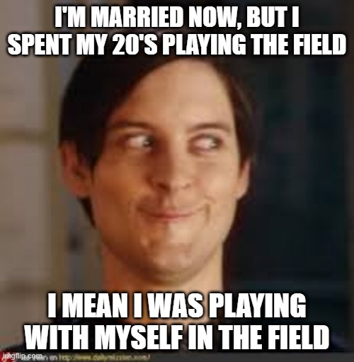Touch | I'M MARRIED NOW, BUT I SPENT MY 20'S PLAYING THE FIELD; I MEAN I WAS PLAYING WITH MYSELF IN THE FIELD | image tagged in pervert | made w/ Imgflip meme maker