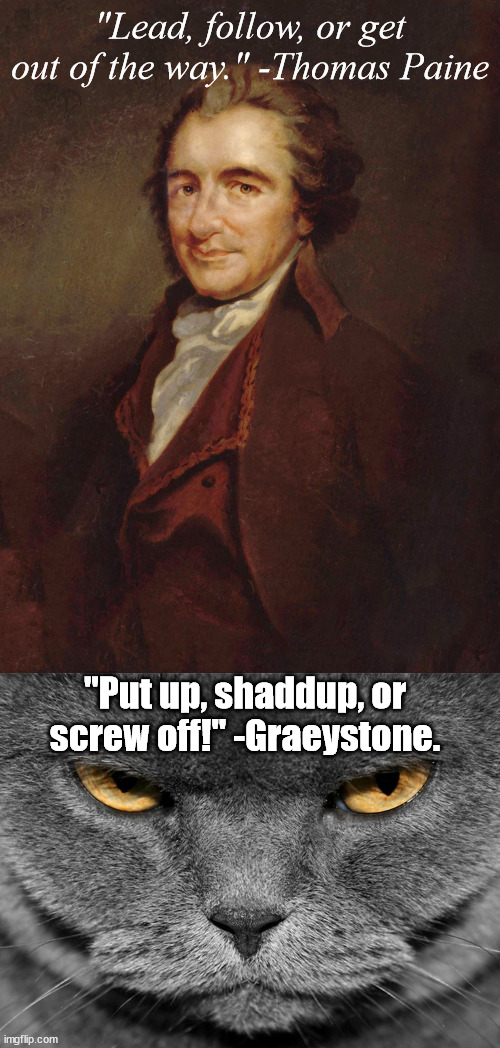 Paine inspired me. | "Lead, follow, or get out of the way." -Thomas Paine; "Put up, shaddup, or screw off!" -Graeystone. | image tagged in thomas paine,quotes,political humor | made w/ Imgflip meme maker