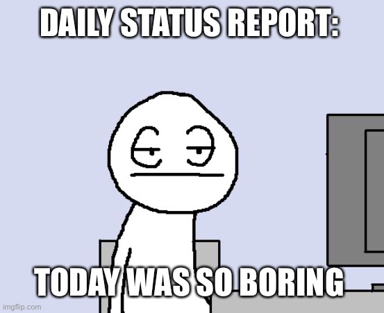 Bored of this crap | DAILY STATUS REPORT:; TODAY WAS SO BORING | image tagged in bored of this crap,daily,status,report | made w/ Imgflip meme maker