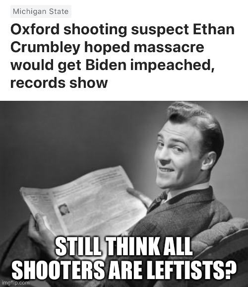 I’d like to know how he thought killing a bunch of high school kids that had nothing to do with Biden would somehow affect him. | STILL THINK ALL SHOOTERS ARE LEFTISTS? | image tagged in 50's newspaper,ethan crumbley,joe biden | made w/ Imgflip meme maker