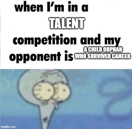 Americas got talent | TALENT; A CHILD ORPHAN WHO SURVIVED CANCER | image tagged in whe i'm in a competition and my opponent is | made w/ Imgflip meme maker