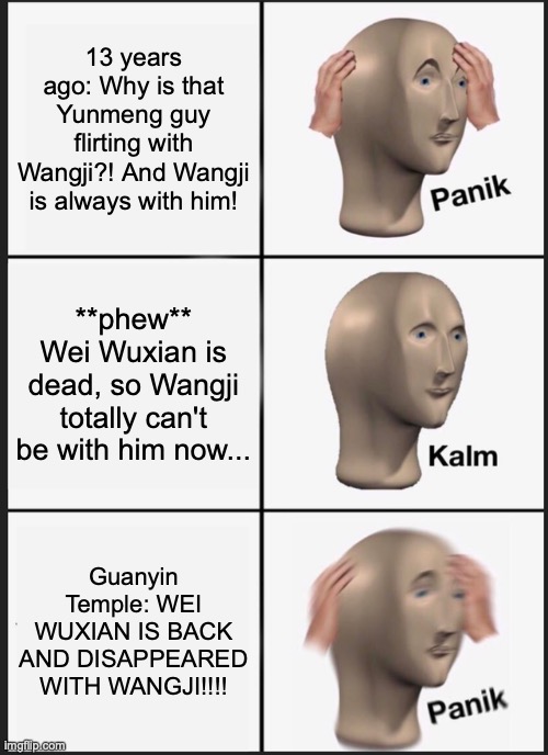 Panik Kalm Panik Meme | 13 years ago: Why is that Yunmeng guy flirting with Wangji?! And Wangji is always with him! **phew** Wei Wuxian is dead, so Wangji totally can't be with him now... Guanyin Temple: WEI WUXIAN IS BACK AND DISAPPEARED WITH WANGJI!!!! | image tagged in memes,panik kalm panik | made w/ Imgflip meme maker