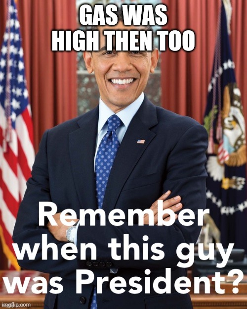 Obama remember when this guy was President | GAS WAS HIGH THEN TOO | image tagged in obama remember when this guy was president | made w/ Imgflip meme maker