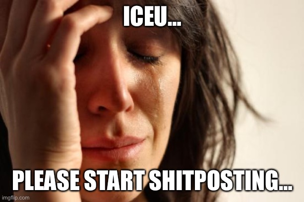 First World Problems Meme | ICEU…; PLEASE START SHITPOSTING… | image tagged in memes,first world problems | made w/ Imgflip meme maker