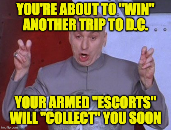 YOU'RE ABOUT TO "WIN"
ANOTHER TRIP TO D.C. YOUR ARMED "ESCORTS"
WILL "COLLECT" YOU SOON | made w/ Imgflip meme maker