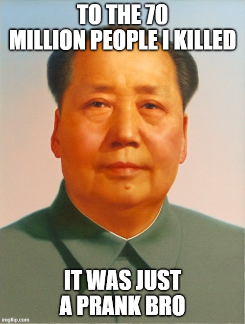 mao |  TO THE 70 MILLION PEOPLE I KILLED; IT WAS JUST A PRANK BRO | image tagged in mao zedong,prank | made w/ Imgflip meme maker
