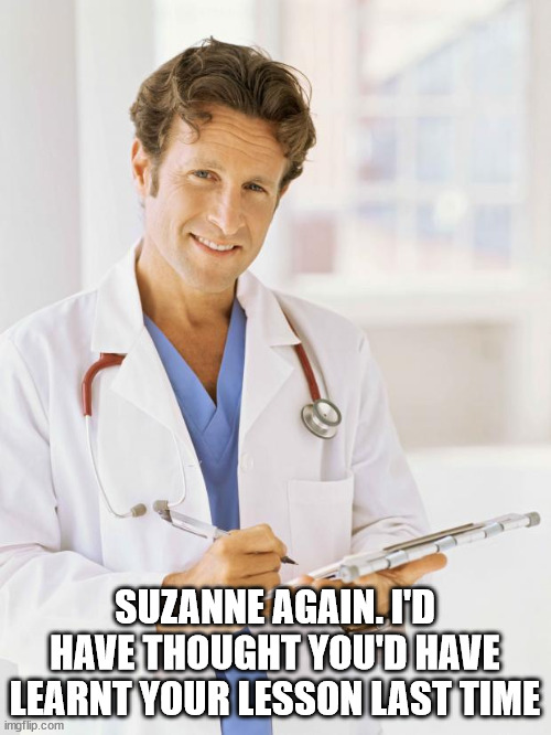 Doctor | SUZANNE AGAIN. I'D HAVE THOUGHT YOU'D HAVE LEARNT YOUR LESSON LAST TIME | image tagged in doctor | made w/ Imgflip meme maker