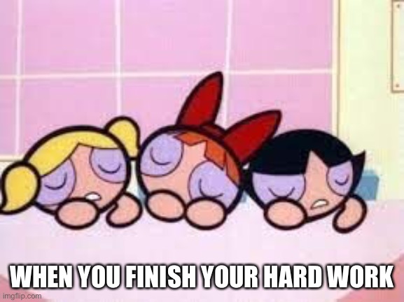 WHEN YOU FINISH YOUR HARD WORK | image tagged in powerpuffgirls | made w/ Imgflip meme maker