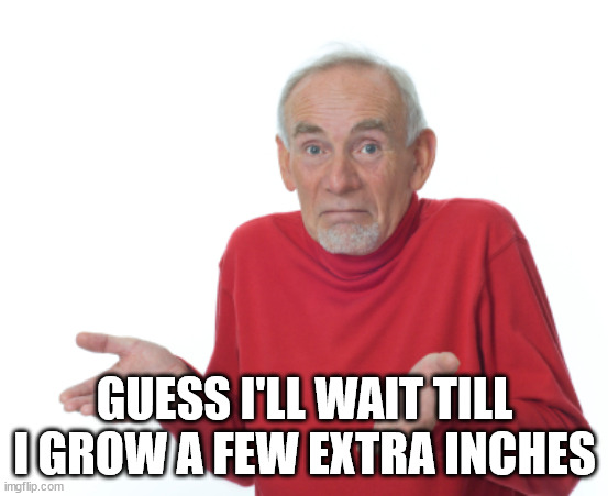 Guess I'll die  | GUESS I'LL WAIT TILL I GROW A FEW EXTRA INCHES | image tagged in guess i'll die | made w/ Imgflip meme maker