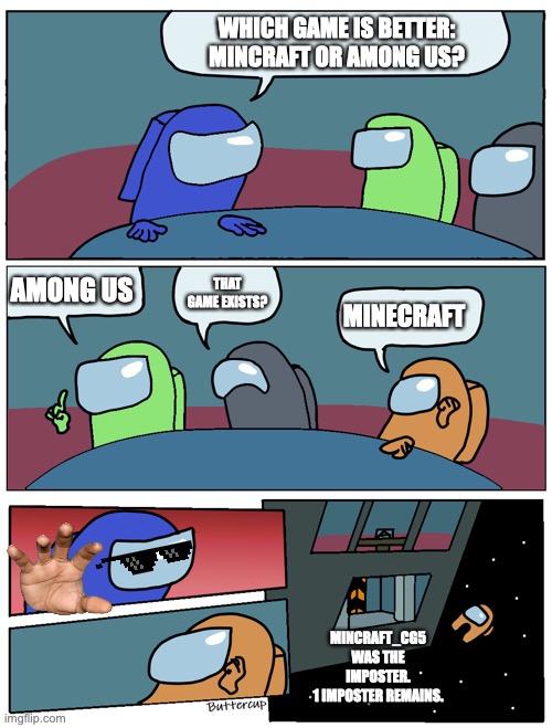 Is this true? | WHICH GAME IS BETTER: MINCRAFT OR AMONG US? AMONG US; THAT GAME EXISTS? MINECRAFT; MINCRAFT_CG5 WAS THE IMPOSTER.
1 IMPOSTER REMAINS. | image tagged in among us meeting | made w/ Imgflip meme maker