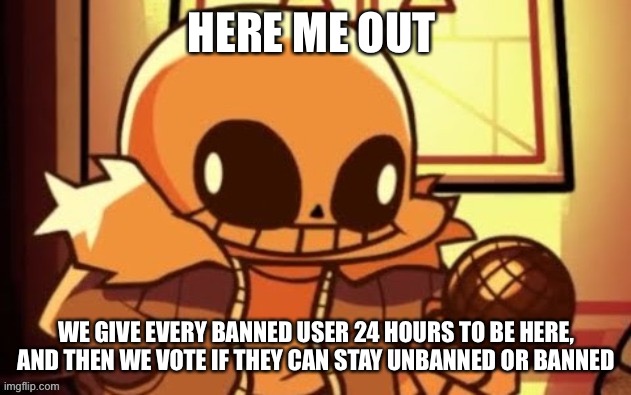 goofy ahh snas | HERE ME OUT; WE GIVE EVERY BANNED USER 24 HOURS TO BE HERE, AND THEN WE VOTE IF THEY CAN STAY UNBANNED OR BANNED | image tagged in goofy ahh snas | made w/ Imgflip meme maker