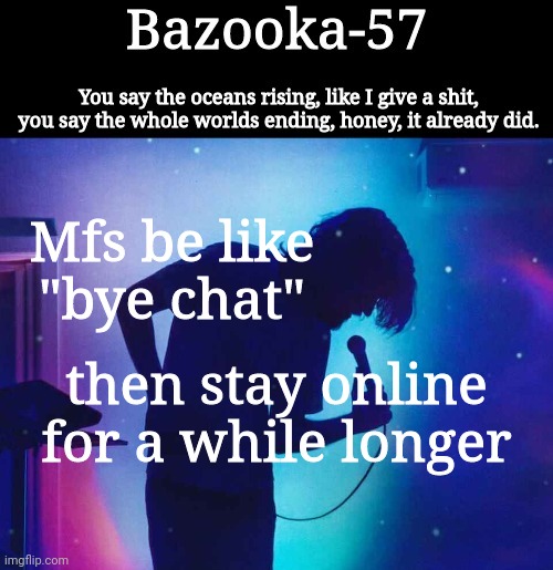 Anyways | Mfs be like "bye chat"; then stay online for a while longer | image tagged in bazooka-57 temp 1 | made w/ Imgflip meme maker