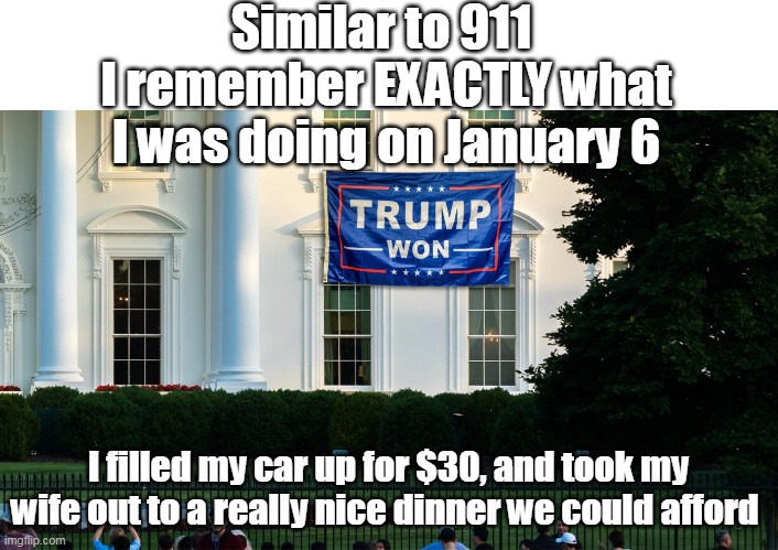 Seems SO long ago now.... | Similar to 911 
I remember EXACTLY what I was doing on January 6; I filled my car up for $30, and took my wife out to a really nice dinner we could afford | image tagged in memes | made w/ Imgflip meme maker