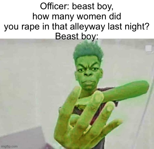 I’m sorry | Officer: beast boy, how many women did you rape in that alleyway last night?
Beast boy: | image tagged in beast boy holding up 4 fingers | made w/ Imgflip meme maker