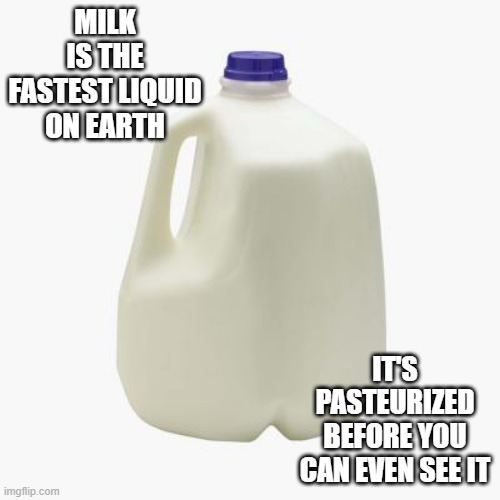 Does a Body Good | MILK IS THE FASTEST LIQUID ON EARTH; IT'S PASTEURIZED BEFORE YOU CAN EVEN SEE IT | image tagged in milk | made w/ Imgflip meme maker