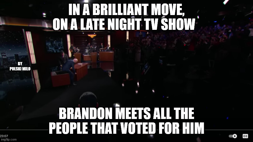 kimmy | IN A BRILLIANT MOVE, ON A LATE NIGHT TV SHOW; BY POLSKI MILO; BRANDON MEETS ALL THE PEOPLE THAT VOTED FOR HIM | image tagged in political humor | made w/ Imgflip meme maker