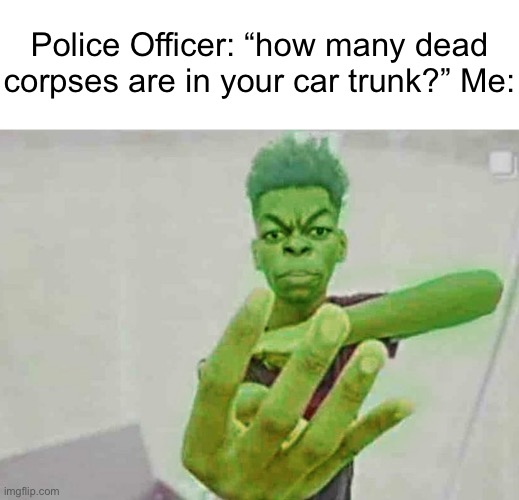 Beast Boy Holding Up 4 Fingers | Police Officer: “how many dead corpses are in your car trunk?” Me: | image tagged in beast boy holding up 4 fingers | made w/ Imgflip meme maker