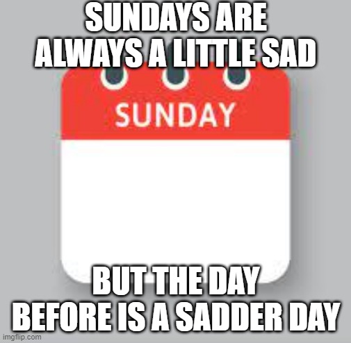 Sad Days | SUNDAYS ARE ALWAYS A LITTLE SAD; BUT THE DAY BEFORE IS A SADDER DAY | image tagged in sunday,saturday | made w/ Imgflip meme maker