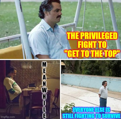 All The World Is A Concentration Camp |  THE PRIVILEGED FIGHT TO "GET TO THE TOP"; M
E
A
N
W
H
I
L
E; EVERYONE ELSE IS STILL FIGHTING TO SURVIVE | image tagged in memes,sad pablo escobar,male privilege,privilege,concentration camp,you can't unsee that | made w/ Imgflip meme maker