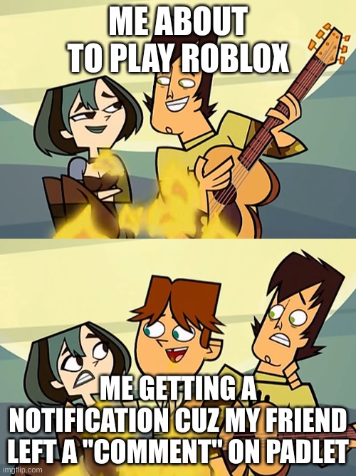 Total Drama | ME ABOUT TO PLAY ROBLOX; ME GETTING A NOTIFICATION CUZ MY FRIEND LEFT A "COMMENT" ON PADLET | image tagged in total drama | made w/ Imgflip meme maker