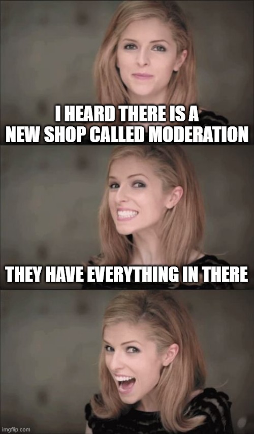 Nice Store | I HEARD THERE IS A NEW SHOP CALLED MODERATION; THEY HAVE EVERYTHING IN THERE | image tagged in memes,bad pun anna kendrick | made w/ Imgflip meme maker