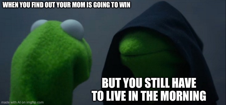Evil Kermit | WHEN YOU FIND OUT YOUR MOM IS GOING TO WIN; BUT YOU STILL HAVE TO LIVE IN THE MORNING | image tagged in memes,evil kermit,ai meme | made w/ Imgflip meme maker