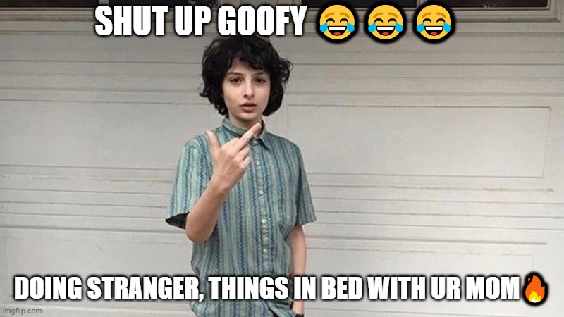 Strange Memes | SHUT UP GOOFY 😂😂😂; DOING STRANGER, THINGS IN BED WITH UR MOM🔥 | image tagged in funny memes,memes,stranger things,mike | made w/ Imgflip meme maker