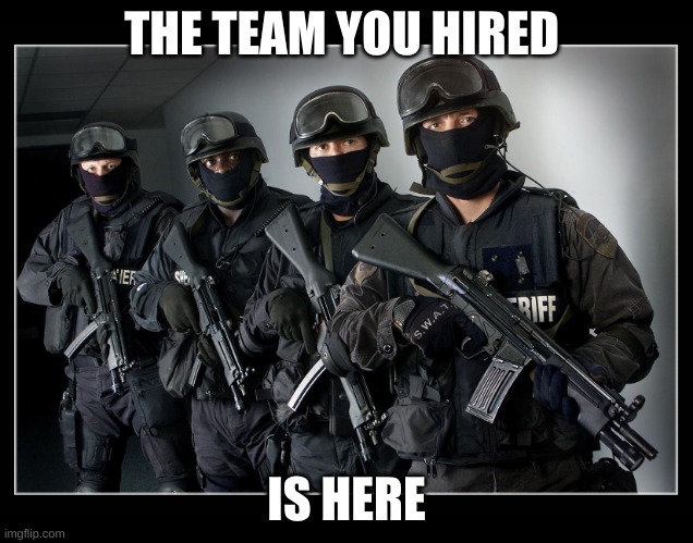 Sheriff's SWAT Team | THE TEAM YOU HIRED; IS HERE | image tagged in sheriff's swat team | made w/ Imgflip meme maker