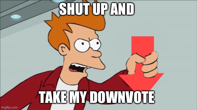 Shut Up and Take My Downvote | SHUT UP AND TAKE MY DOWNVOTE | image tagged in shut up and take my downvote | made w/ Imgflip meme maker