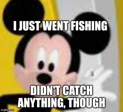 mickey mice | I JUST WENT FISHING; I F**KING HATE THE MARINA; DIDN'T CATCH ANYTHING, THOUGH | image tagged in mickey mice | made w/ Imgflip meme maker