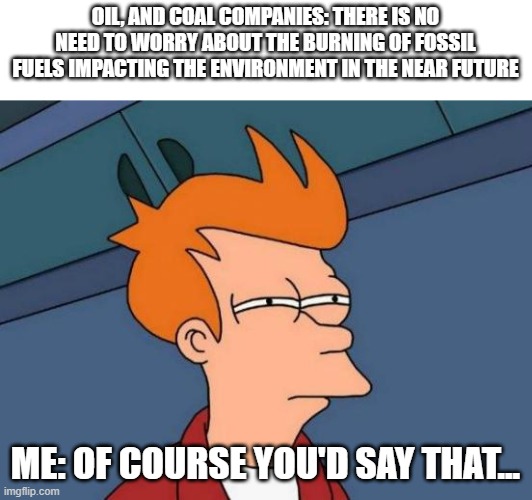 Be careful, try not to get information about things from heavily biased sources. | OIL, AND COAL COMPANIES: THERE IS NO NEED TO WORRY ABOUT THE BURNING OF FOSSIL FUELS IMPACTING THE ENVIRONMENT IN THE NEAR FUTURE; ME: OF COURSE YOU'D SAY THAT... | image tagged in memes,futurama fry,environment,funny | made w/ Imgflip meme maker