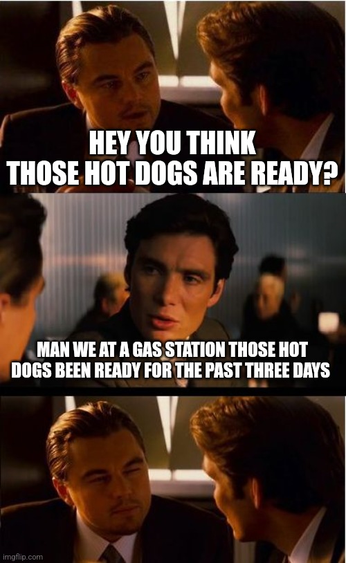 Inception |  HEY YOU THINK THOSE HOT DOGS ARE READY? MAN WE AT A GAS STATION THOSE HOT DOGS BEEN READY FOR THE PAST THREE DAYS | image tagged in memes,inception | made w/ Imgflip meme maker