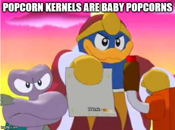 King dedede | POPCORN KERNELS ARE BABY POPCORNS | image tagged in king dedede | made w/ Imgflip meme maker